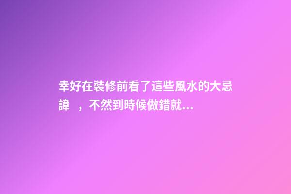 幸好在裝修前看了這些風水的大忌諱，不然到時候做錯就虧了